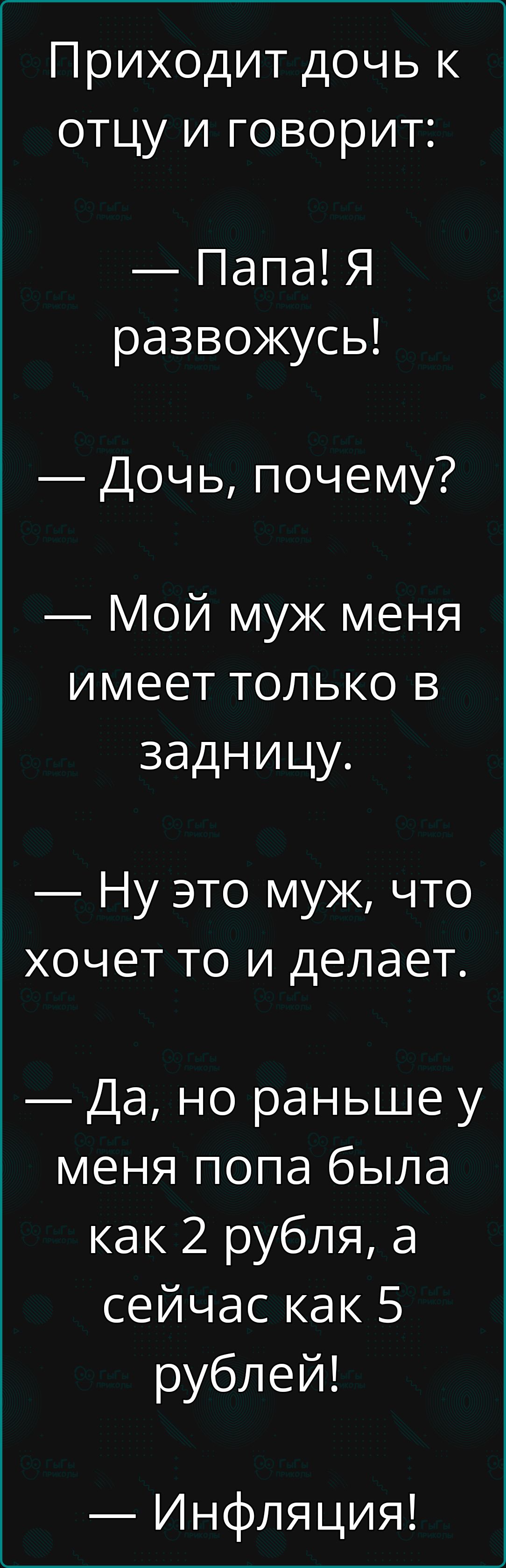 Приходит дочь к отцу и говорит:  папа! Я развожусь!  Дочь, почему?  Мой муж меня имеет только в задницу.  Ну это муж, что хочет то и делает.  Да, но раньше у меня попа была как 2 рубля, а сейчас как 5 рублей!  Инфляция!