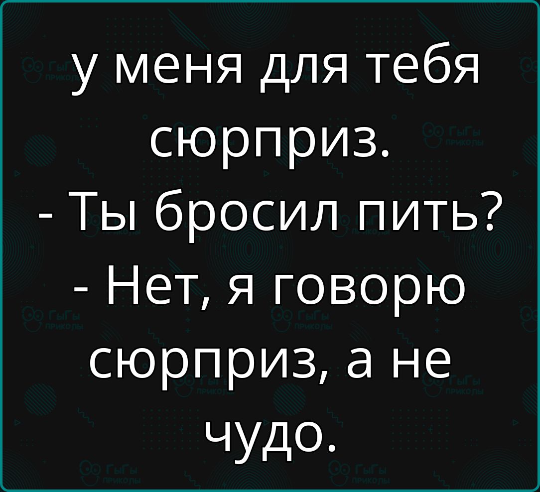 У меня для тебя сюрприз.  Ты бросил пить?  Нет, я говорю сюрприз, а не чудо.