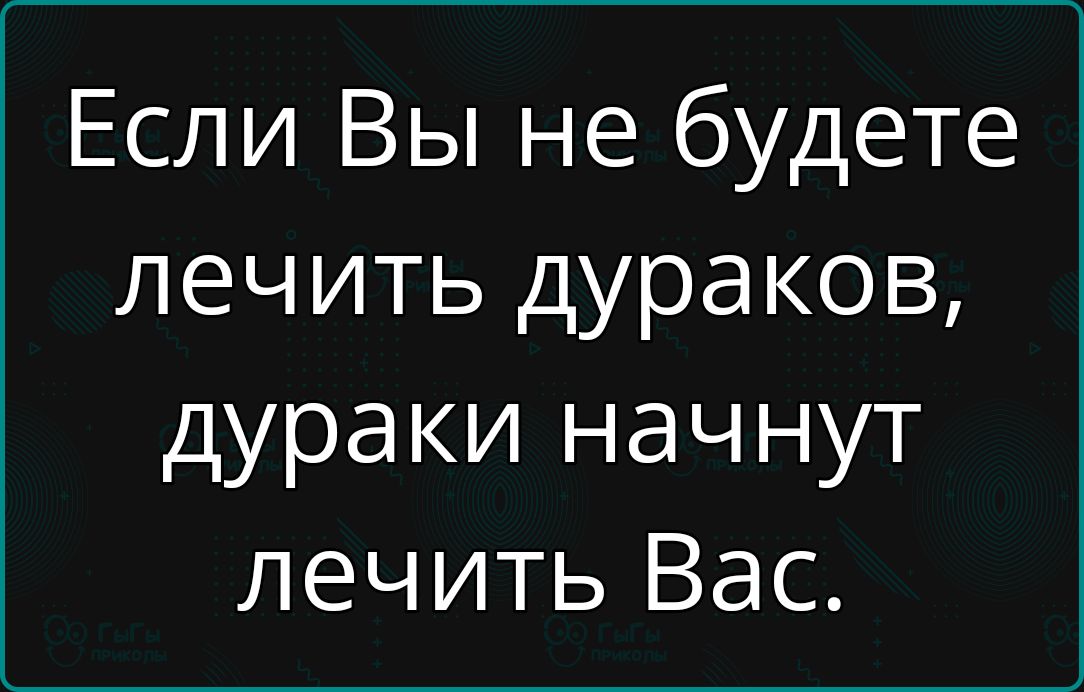 Если Вы не будете лечить дураков, дураки начнут лечить Вас.