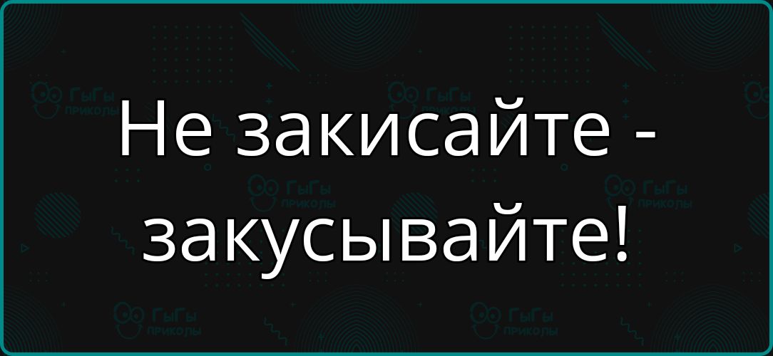 Не закисайте - закусывайте!