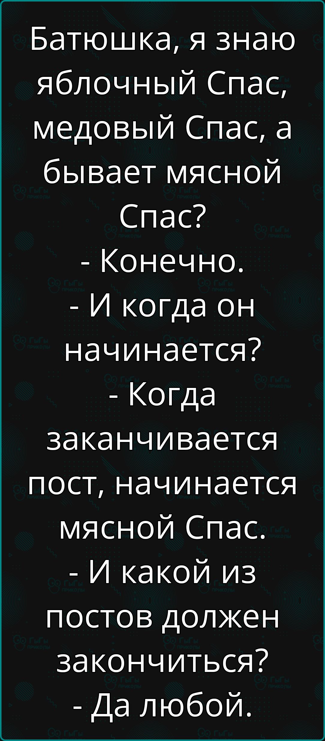 Батюшка, я знаю яблонный Спас, медовой Спас, а бывает мясной Спас? - Конечно. - И когда он начинается? - Когда заканчивается пост, начинается мясной Спас. - И какой из постов должен закончиться? - Да любой.