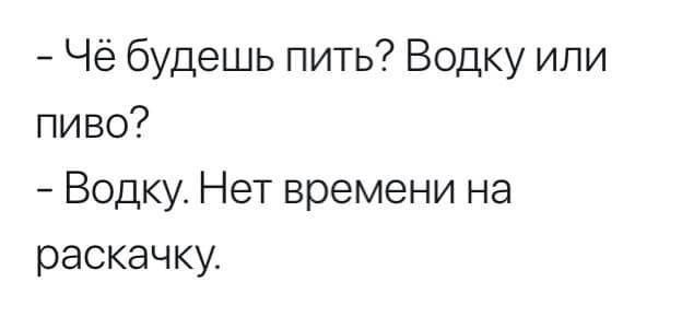 – Чё будешь пить? Водку или пиво?
– Водку. Нет времени на раскачку.