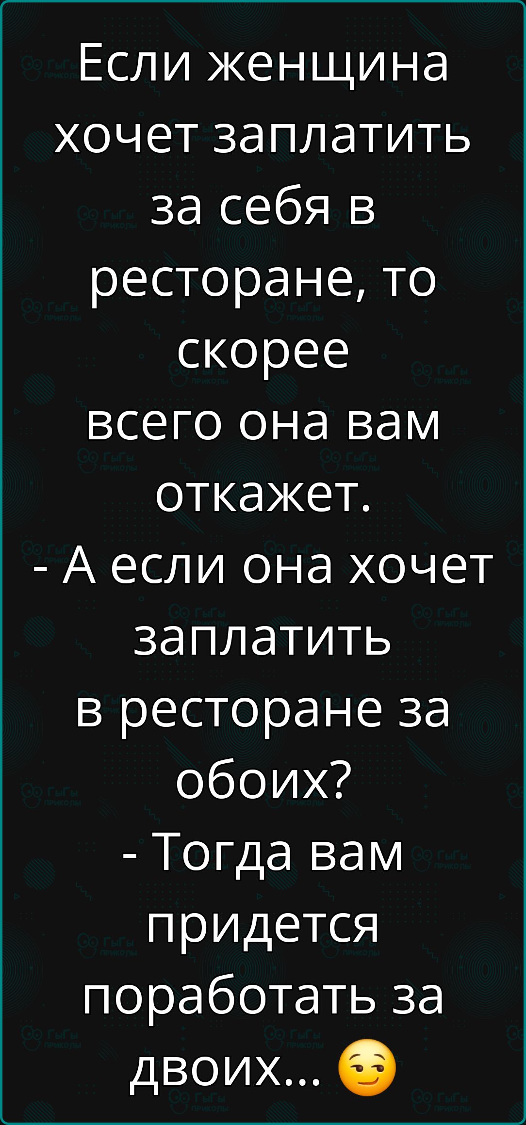 Если женщина хочет заплатить за себя в ресторане, то скорее всего она вам откажет.
- А если она хочет заплатить в ресторане за обоих?
- Тогда вам придется поработать за двоих...