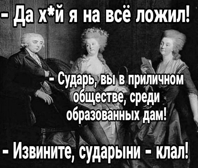 Да х*й я на всё ложил! - Сударь, вы в приличном обществе, среди образованных дам! - Извините, сударыни - кла! 