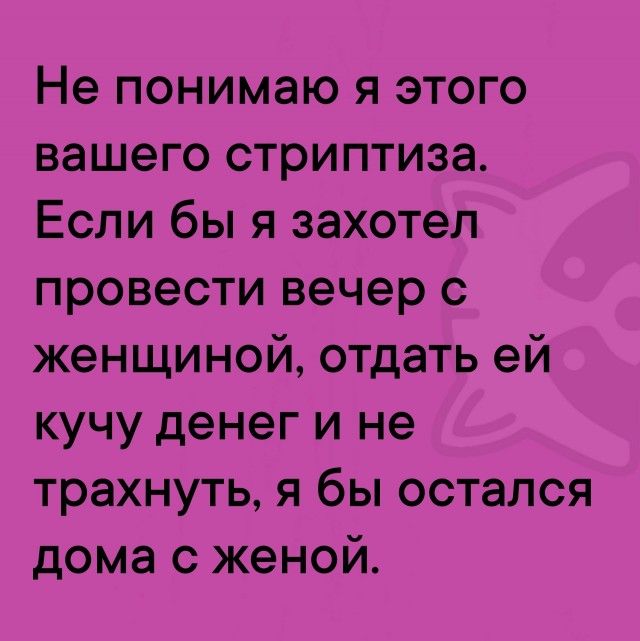 Не понимаю я этого вашего стриптиза.
Если бы я захотел провести вечер с женщиной, отдать ей кучу денег и не трахнуть, я бы остался дома с женой.