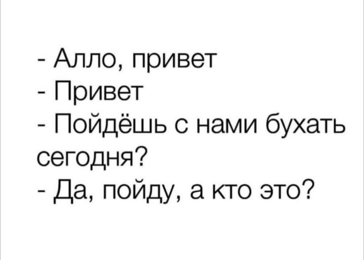 Алло, привет
Привет
Пойдёшь с нами бухать сегодня?
Да, пойду, а кто это?
