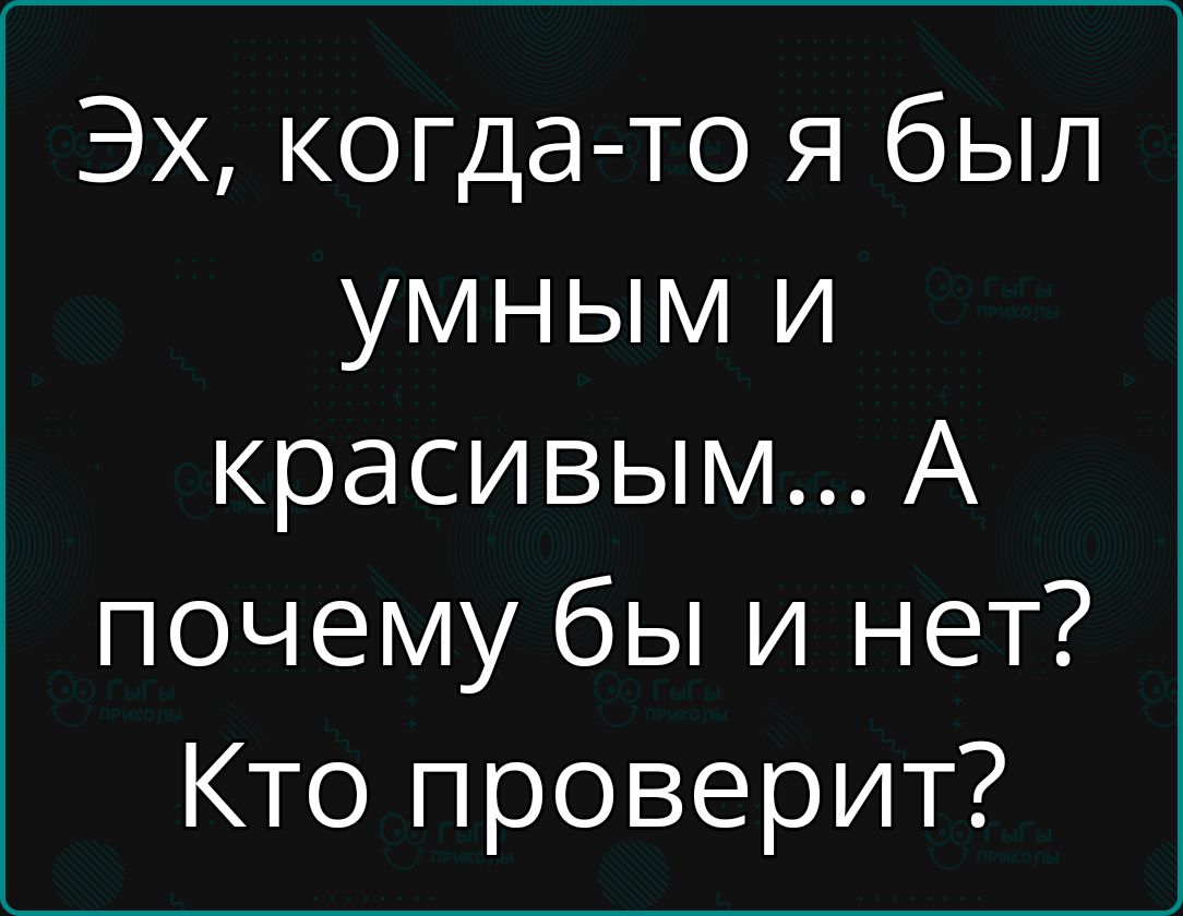 Эх, когда-то я был умным и красивым... А почему бы и нет? Кто проверит?