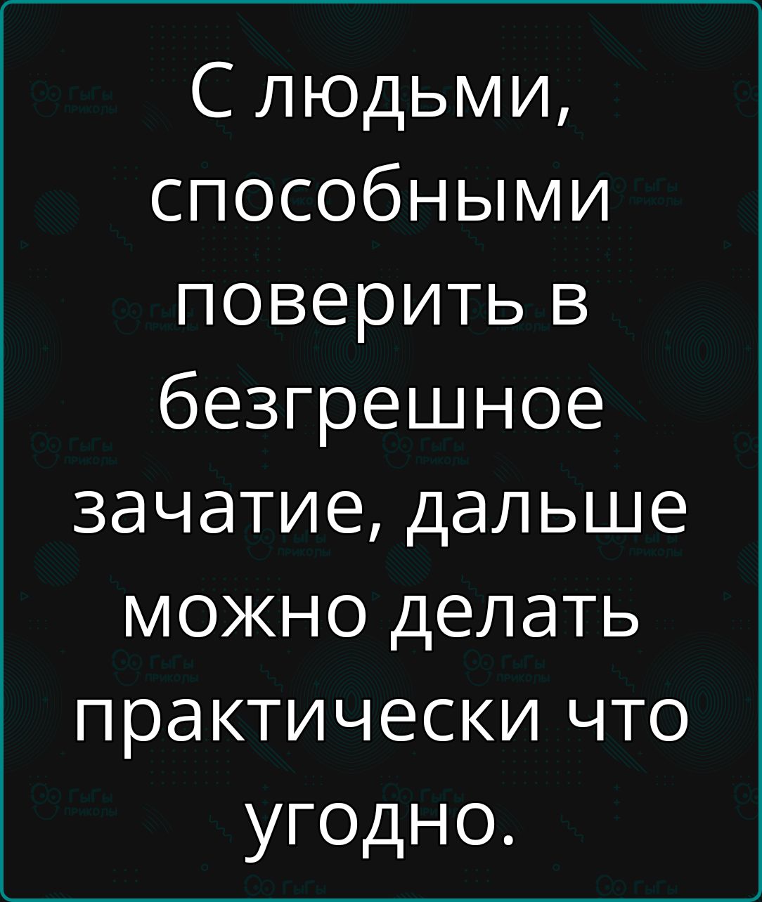 С людьми, способными поверить в безгрешное зачатие, дальше можно делать практически что угодно.