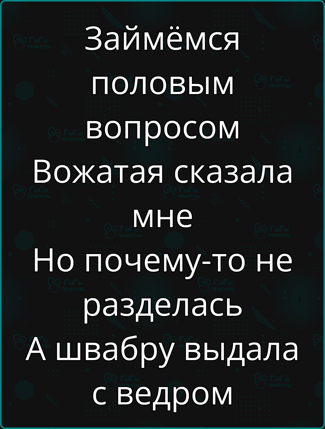 Займёмся половым вопросом
Вожатая сказала мне
Но почему-то не разделась
А швабру выдала с ведром