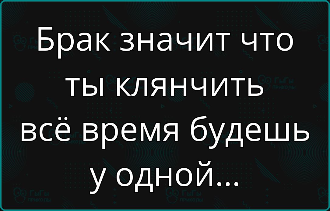 Брак значит что ты клянчить всё время будешь у одной...