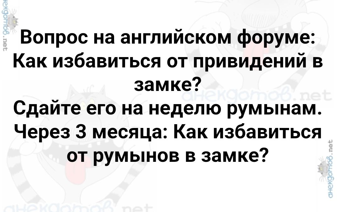 Вопрос на английском форуме: Как избавиться от привидений в замке? Сдайте его на неделю румынам. Через 3 месяца: Как избавиться от румынов в замке?