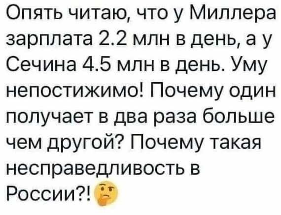 Опять читаю, что у Миллера зарплата 2.2 млн в день, а у Сечина 4.5 млн в день. Уму непостижимо! Почему один получает в два раза больше чем другой? Почему такая несправедливость в России?!