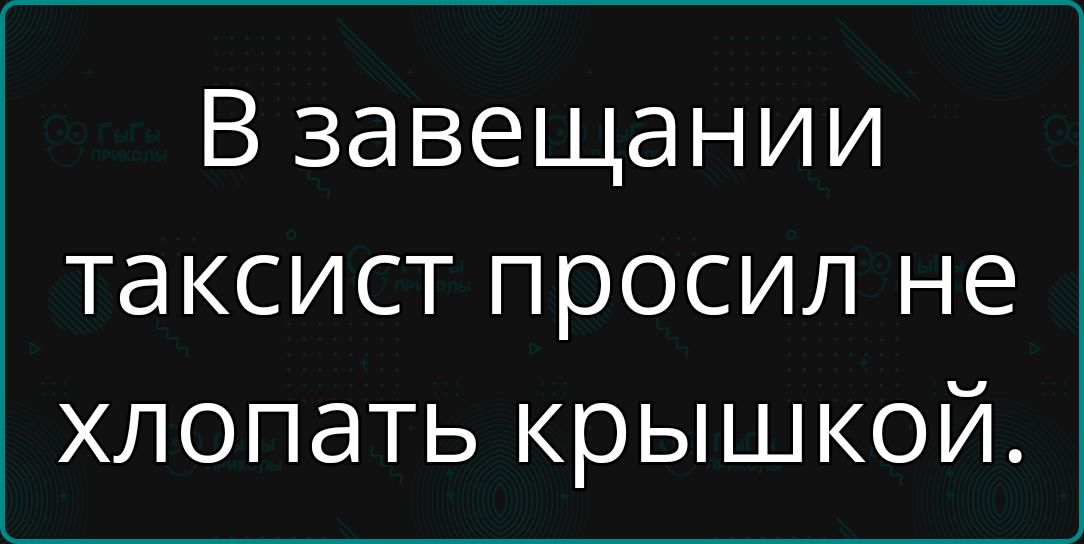 В завещании таксист просил не хлопать крышкой.