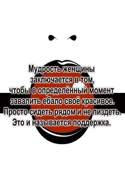 Мудрость женщины заключается в том, чтобы в определённый момент завалить ебало свое красивое. Просто сидеть рядом и не пиздеть. Это и называется поддержка.
