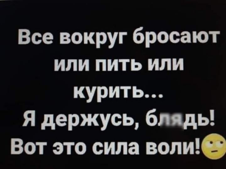 Все вокруг бросают или пить или курить... Я держусь, блядь! Вот это сила воли!