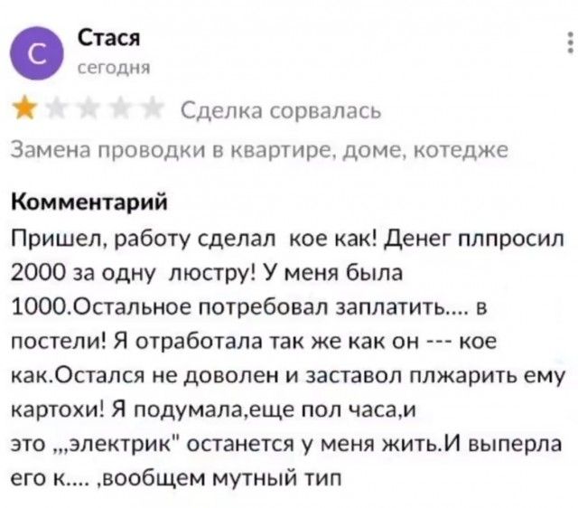 Пришел, работу сделал кое как! Денег плпрошил 2000 за одну люстру! У меня была 1000. Остальное потребовал заплатить.... в постели! Я отработала так же как он --- кое как. Остался не доволен и заставил плахарить ему карточки! Я подумала, еще пол часа, и это 