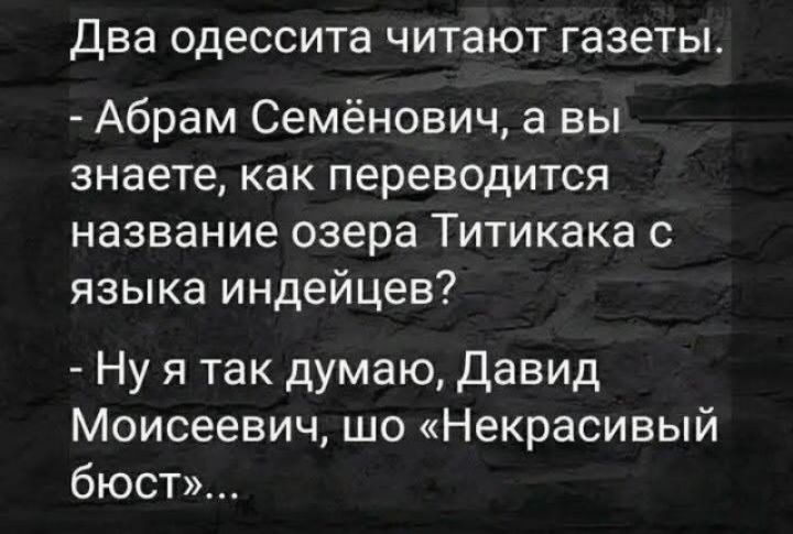 Два одессита читают газеты.
- Абрам Семёнович, а вы знаете, как переводится название озера Титикака с языка индейцев?
- Ну я так думаю, Давид Моисеевич, шо «Некрасивый бюст»...