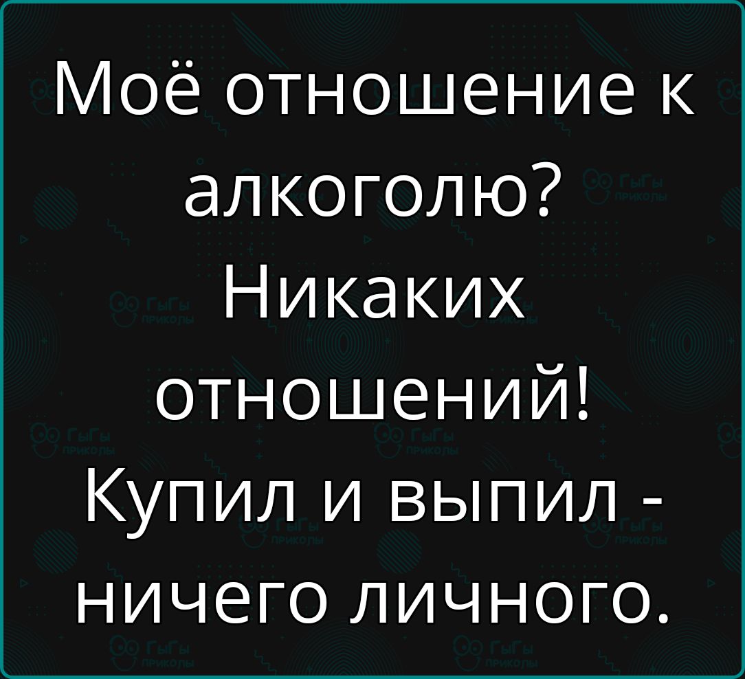 Моё отношение к алкоголю? Никаких отношений! Купил и выпил - ничего личного.
