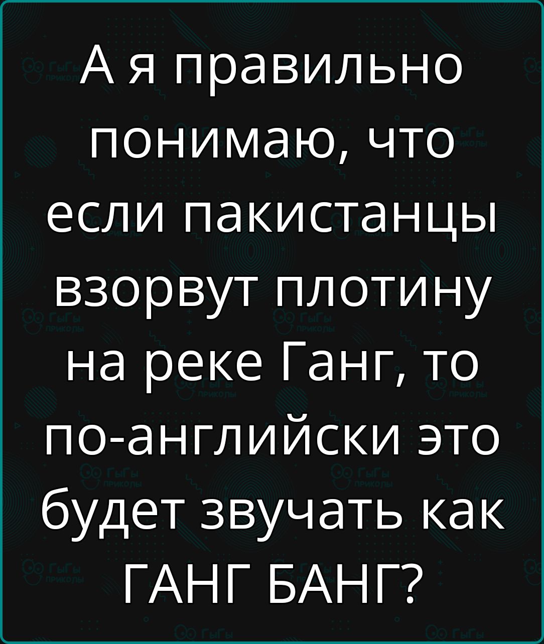 А я правильно понимаю, что если пакистанцы взорвут плотину на реке Ганг, то по-английски это будет звучать как ГАНГ БАНГ?