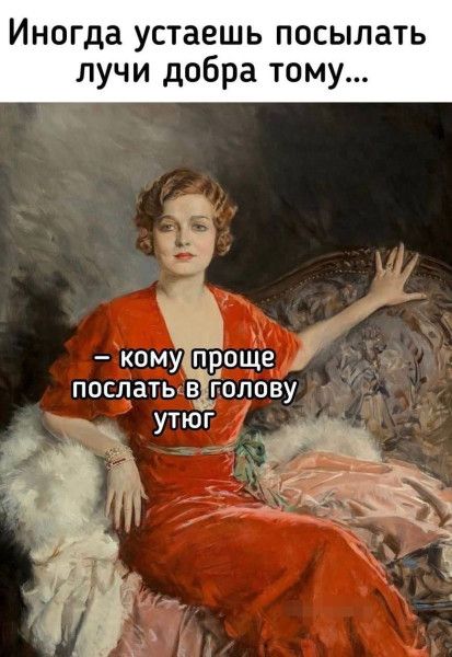 Иногда устаёшь посылать лучи добра тому... - кому проще послать в голову утюг.