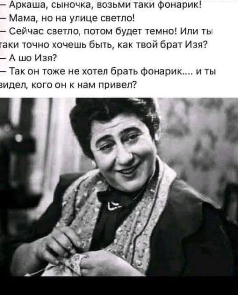 — Аркаша, сыночка, возьми таки фонарик!
— Мама, но на улице светло!
— Сейчас светло, потом будет темно! Или ты таки точно хочешь быть, как твой брат Изя?
— А шо Изя?
— Так он тоже не хотел брать фонарик.... и ты видел, кого он к нам привел?