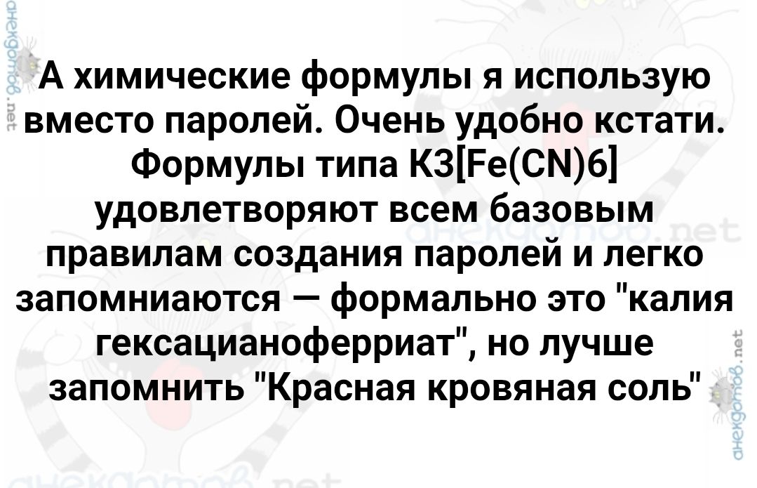 А химические формулы я использую вместо паролей. Очень удобно кстати. Формулы типа K3[Fe(CN)6] удовлетворяют всем базовым правилам создания паролей и легко запоминаются — формально это 
