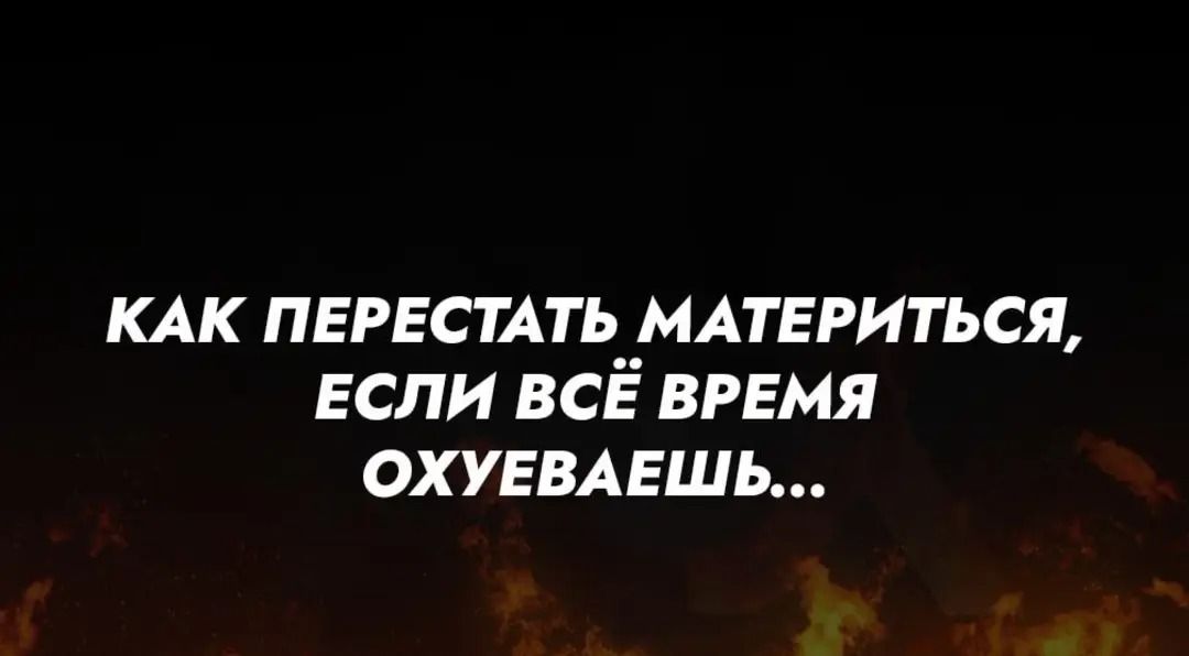КАК ПЕРЕСТАТЬ МАТЕРИТЬСЯ, ЕСЛИ ВСЁ ВРЕМЯ ОХУЕВАЕШЬ...