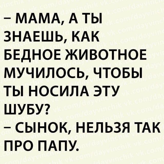 – МАМА, А ТЫ ЗНАЕШЬ, КАК БЕДНОЕ ЖИВОТНОЕ МУЧИЛОСЬ, ЧТОБЫ ТЫ НОСИЛА ЭТУ ШУБУ?
– СЫНОК, НЕЛЬЗЯ ТАК ПРО ПАПУ.