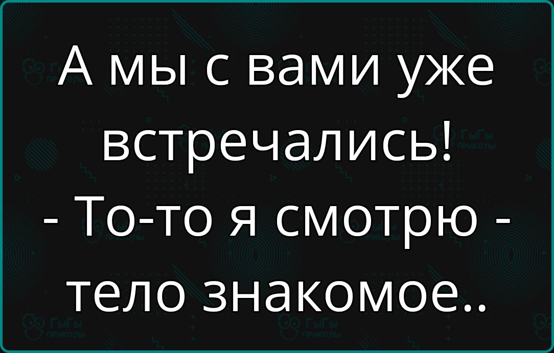 А мы с вами уже встречались! - То-то я смотрю - тело знакомое..
