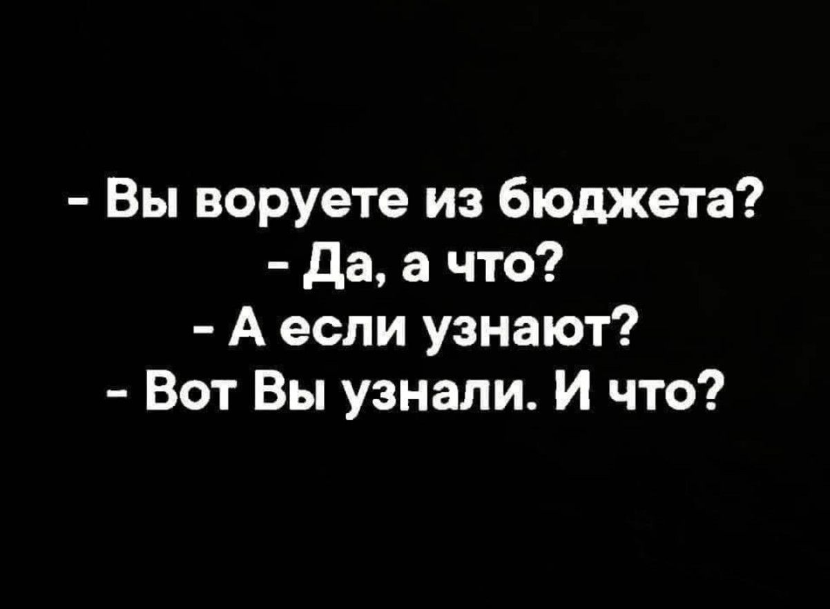 - Вы воруетe из бюджета?
- Да, а что?
- А если узнают?
- Вот Вы узнали. И что?