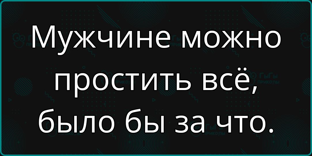 Мужчине можно простить всё, было бы за что.