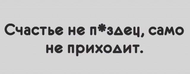 Счастье не п*дец, само не приходит.