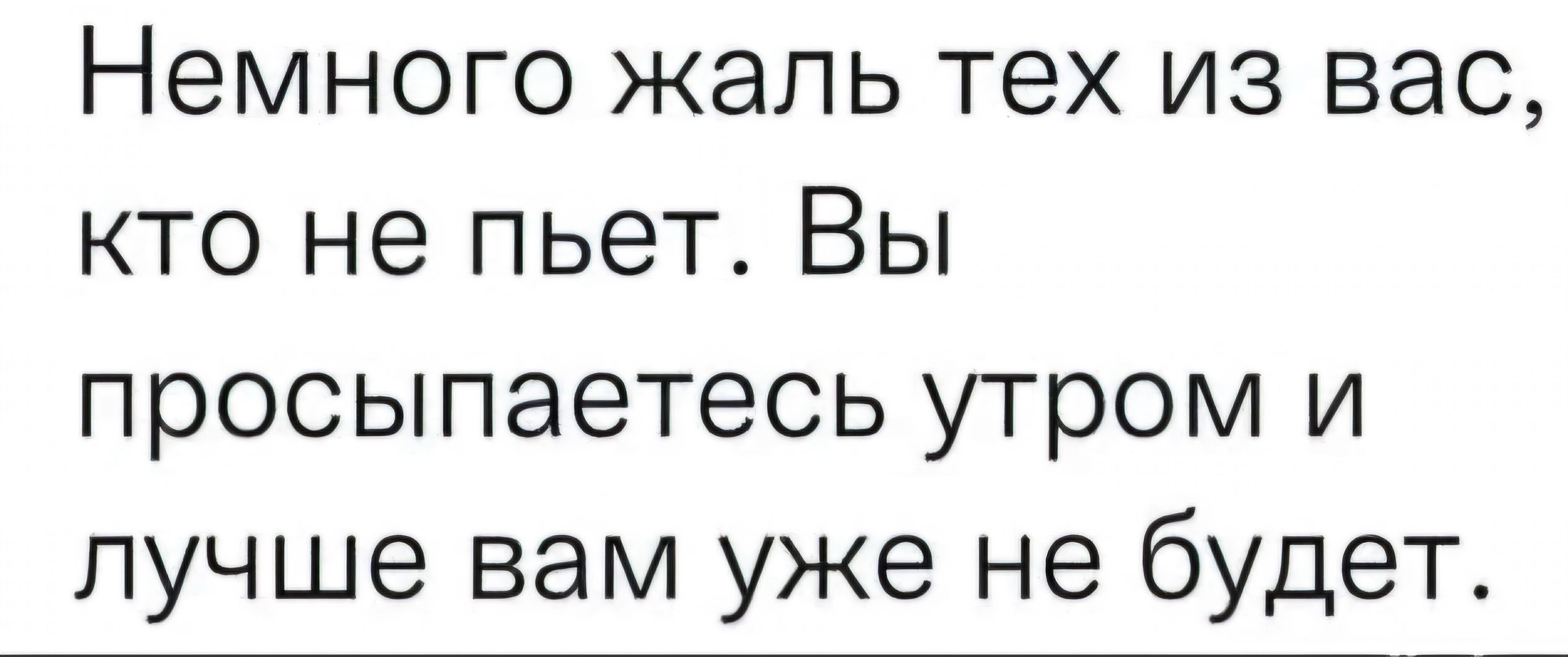 Немного жаль тех из вас, кто не пьет. Вы просыпаетесь утром и лучше вам уже не будет.