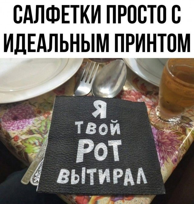 САЛФЕТКИ ПРОСТО С ИДЕАЛЬНЫМ ПРИНТОМ
Я ТВОЙ РОТ ВЫТИРАЛ