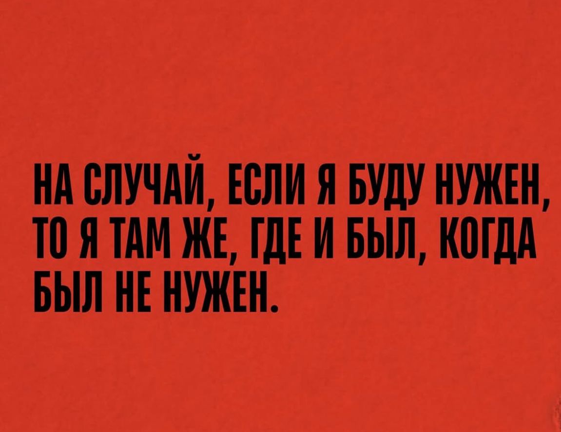 НА СЛУЧАЙ, ЕСЛИ Я БУДУ НУЖЕН, ТО Я ТАМ ЖЕ, ГДЕ И БЫЛ, КОГДА БЫЛ НЕ НУЖЕН.