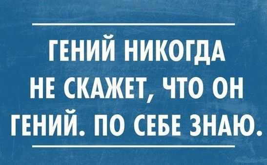 ГЕНИЙ НИКОГДА НЕ СКАЖЕТ, ЧТО ОН ГЕНИЙ. ПО СЕБЕ ЗНАЮ.