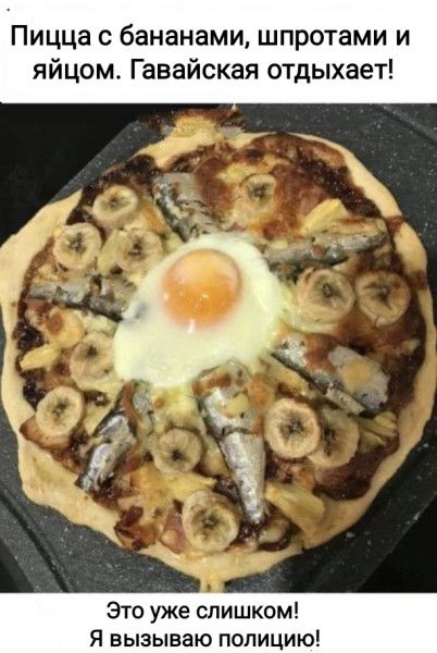 Пицца с бананами, шпротами и яйцом. Гавайская отдыхает!
Это уже слишком! Я вызываю полицию!