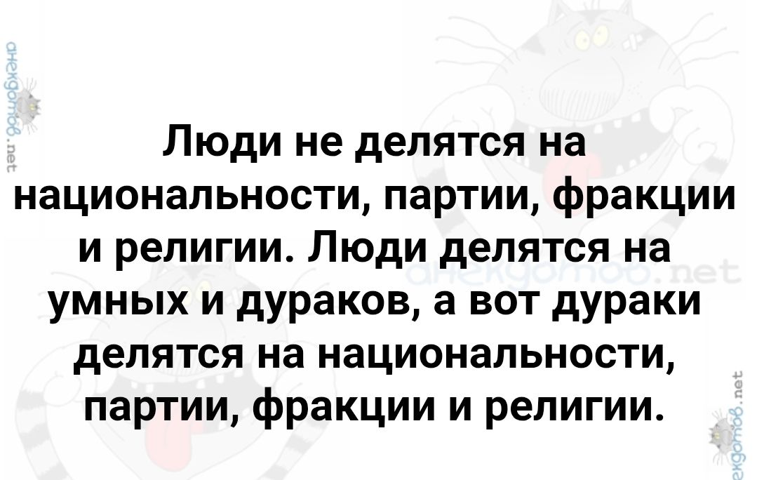 Люди не делятся на национальности, партии, фракции и религии. Люди делятся на умных и дураков, а вот дураки делятся на национальности, партии, фракции и религии.