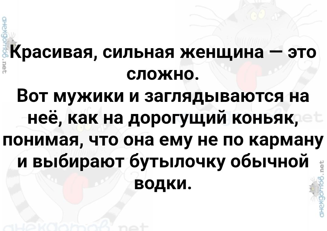 Красивая, сильная женщина — это сложно.
Вот мужики и заглядываются на неё, как на дорогущий коньяк, понимая, что она ему не по карману и выбирают бутылочку обычной водки.