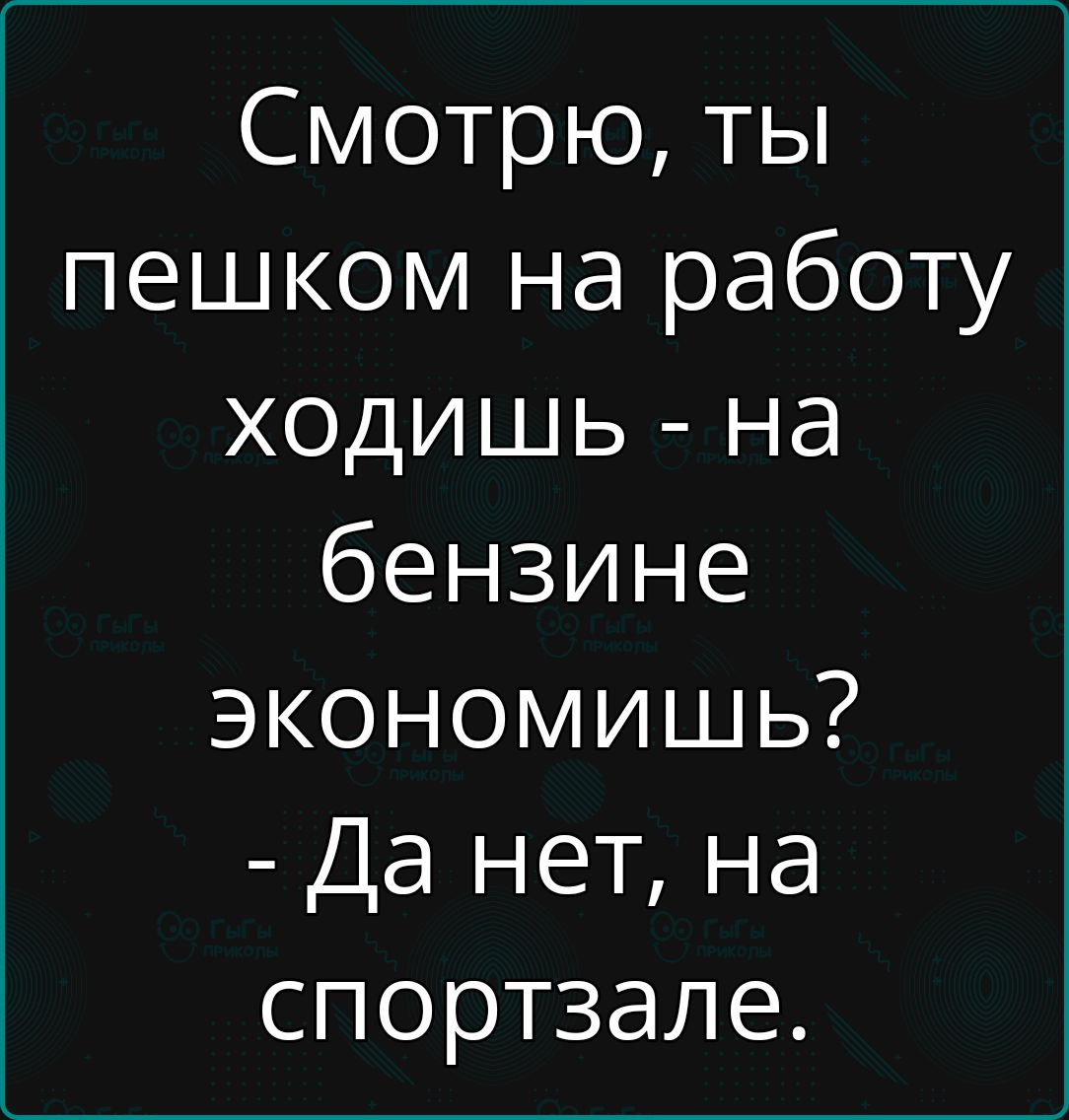 Смотрю, ты пешком на работу ходишь - на бензине экономишь? - Да нет, на спортзале.