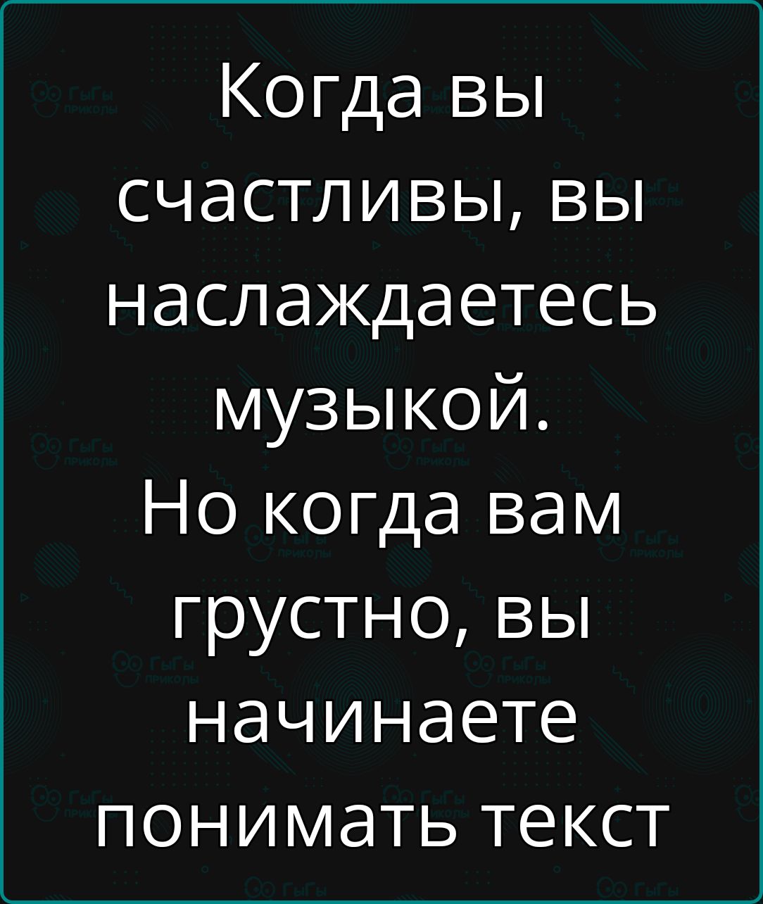 Когда вы счастливы, вы наслаждаетесь музыкой. Но когда вам грустно, вы начинаете понимать текст.
