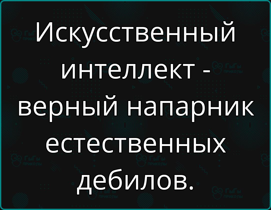 Искусственный интеллект - верный напарник естественных дебилов.