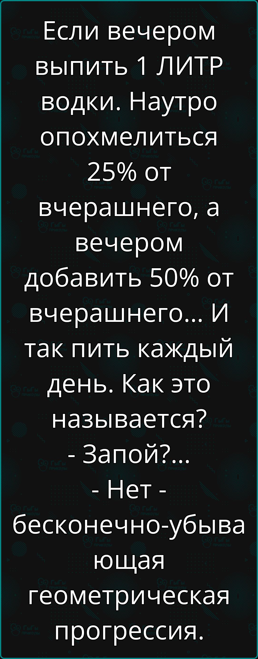 Если вечером выпить 1 ЛИТР водки. Наутро опохмелиться 25% от вечернего, а вечером добавить 50% от вечернего... И так пить каждый день. Как это называется? - Запой?... - Нет - бесконечно-убивающая геометрическая прогрессия.