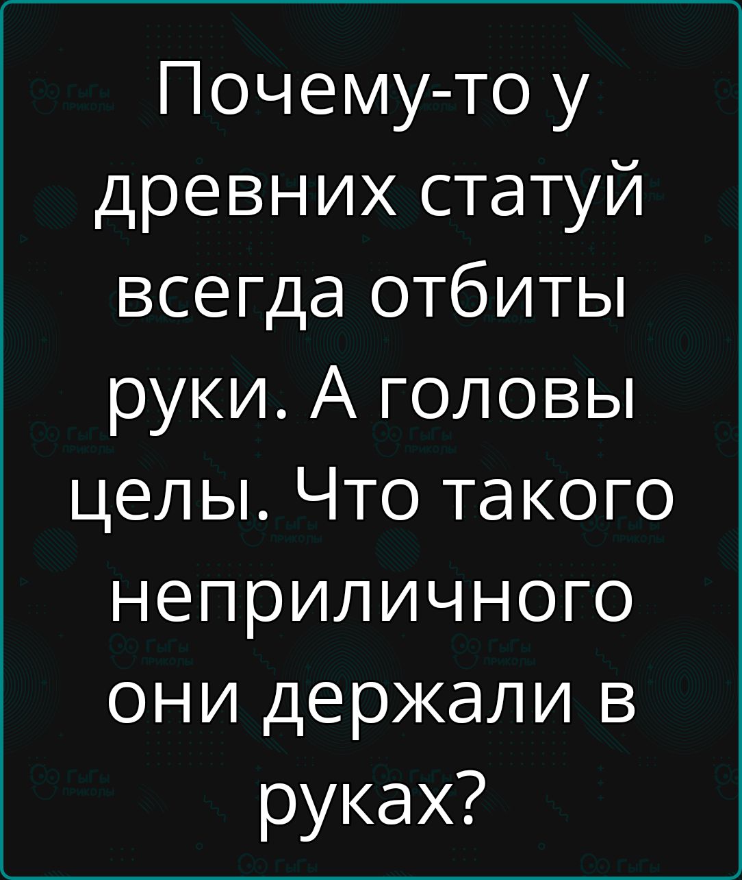 Почему-то у древних статуй всегда отбитые руки. А головы целы. Что такого неприличного они держали в руках?