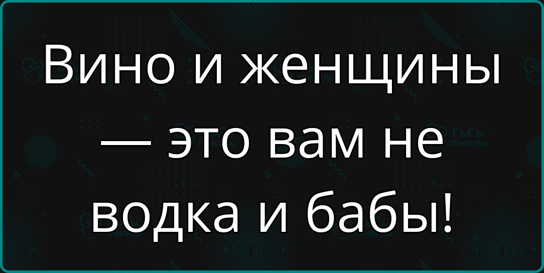 Вино и женщины — это вам не водка и бабы!