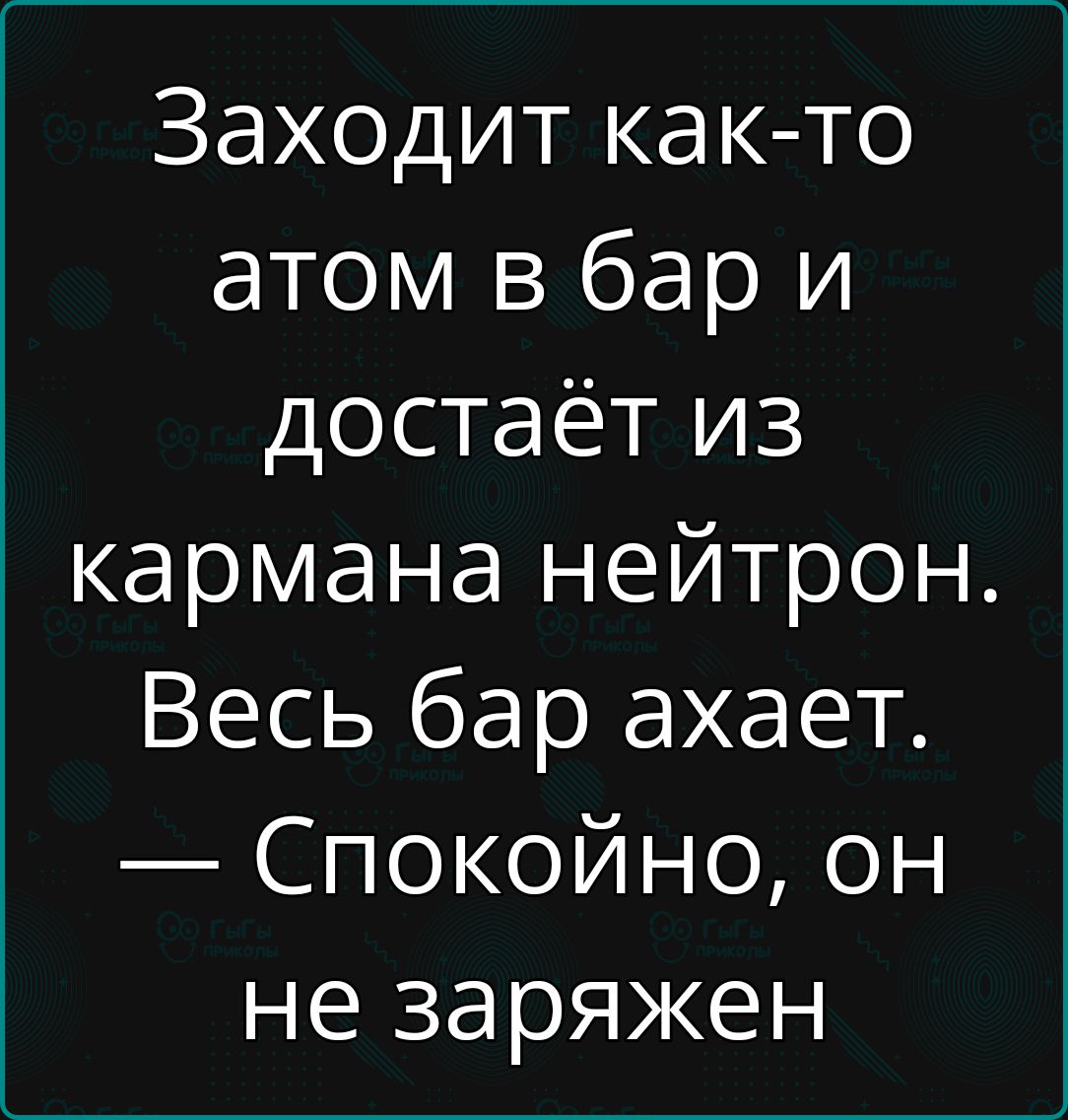 Заходит как-то атом в бар и достаёт из кармана нейтрон. Весь бар ахаёт. — Спокойно, он не заряжен