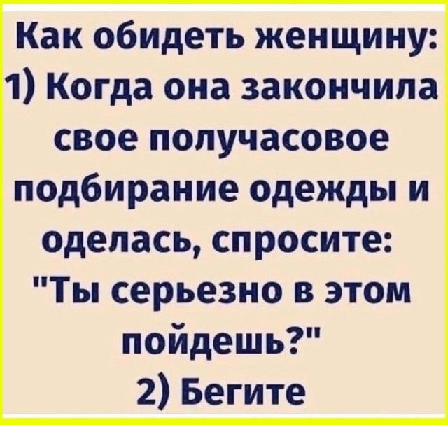 Как обидеть женщину: 1) Когда она закончила свое получасовое подбирание одежды и оделась, спросите: 
