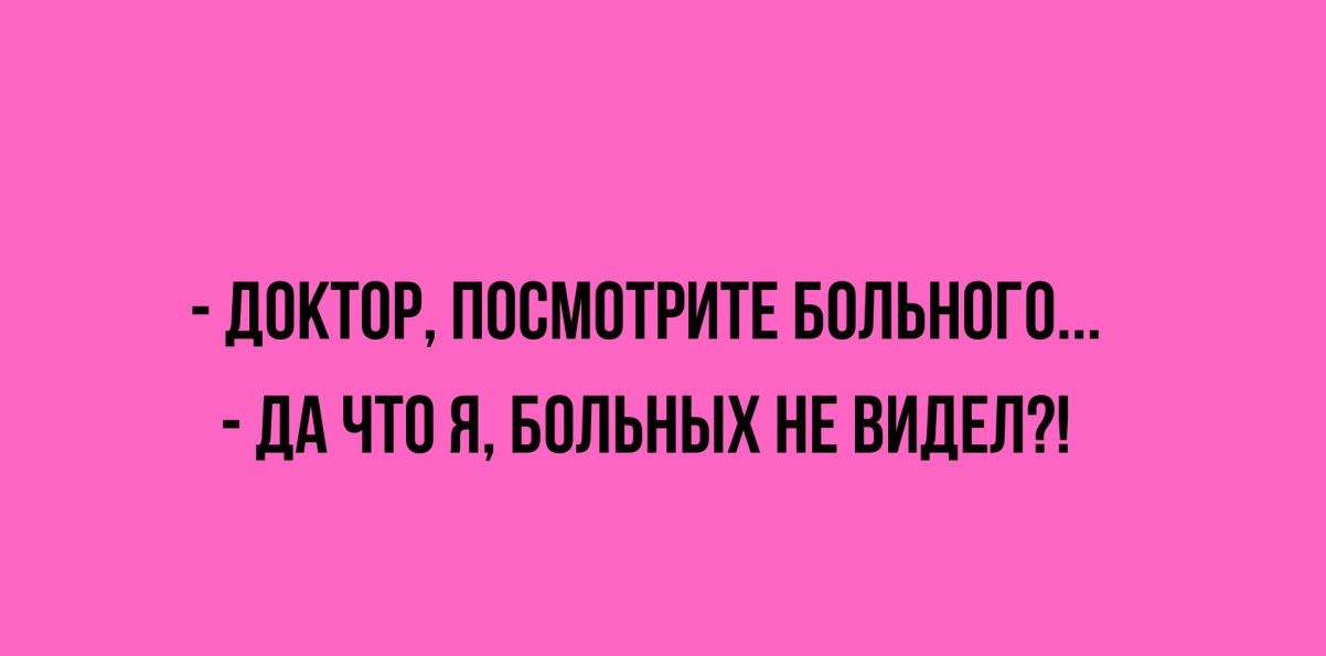 - ДОКТОР, ПОСМОТРИТЕ БОЛЬНОГО... 
- ДА ЧТО Я, БОЛЬНЫХ НЕ ВИДЕЛ?!