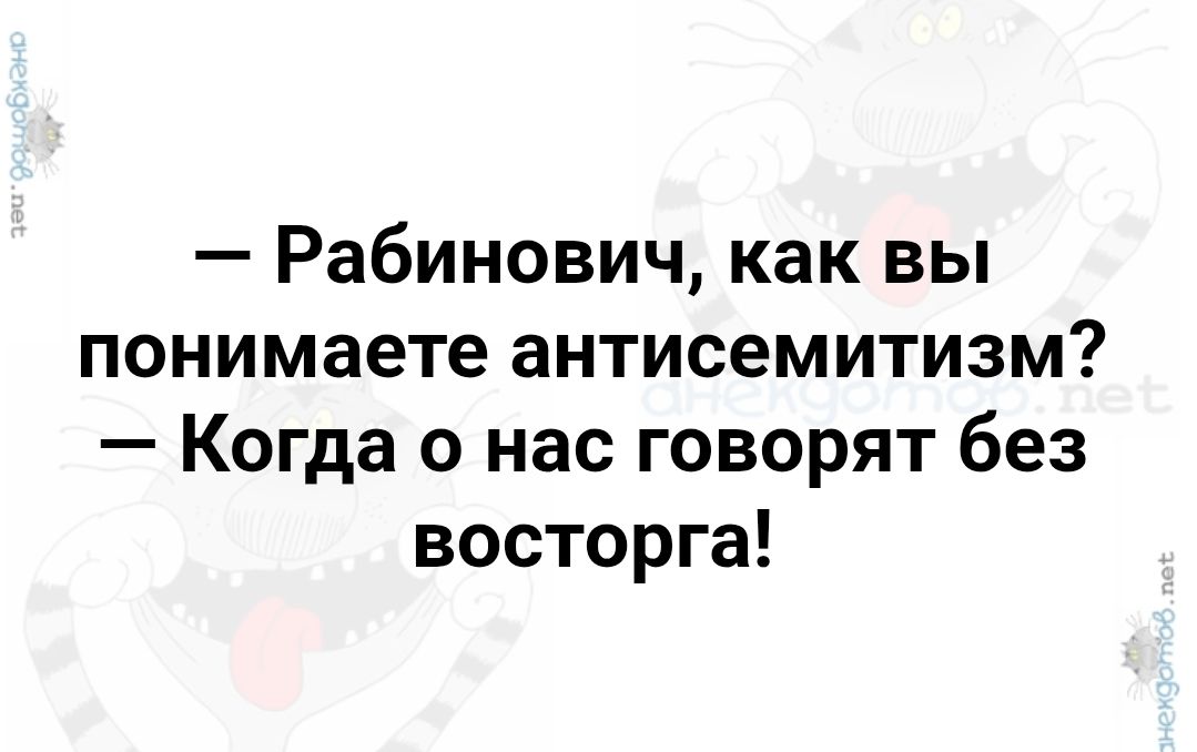 — Рабинович, как вы понимаете антисемитизм? — Когда о нас говорят без восторга!