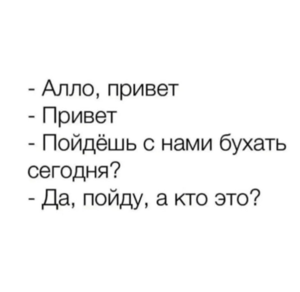 - Алло, привет
- Привет
- Пойдёшь с нами бухать сегодня?
- Да, пойду, а кто это?